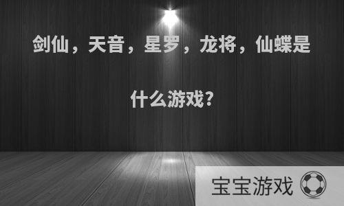 剑仙，天音，星罗，龙将，仙蝶是什么游戏?