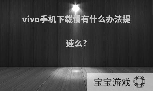vivo手机下载慢有什么办法提速么?