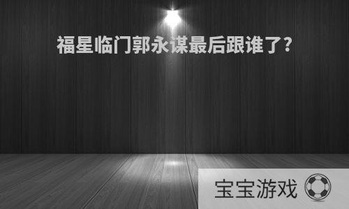 福星临门郭永谋最后跟谁了?