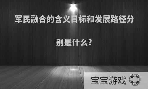 军民融合的含义目标和发展路径分别是什么?