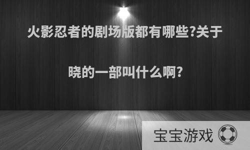 火影忍者的剧场版都有哪些?关于晓的一部叫什么啊?