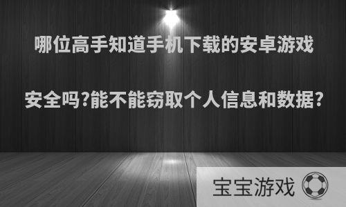 哪位高手知道手机下载的安卓游戏安全吗?能不能窃取个人信息和数据?