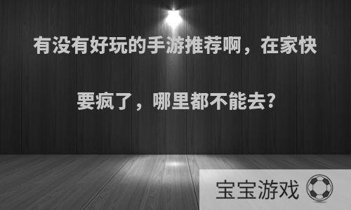有没有好玩的手游推荐啊，在家快要疯了，哪里都不能去?