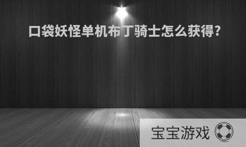 口袋妖怪单机布丁骑士怎么获得?