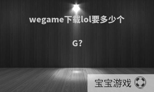 wegame下载lol要多少个G?