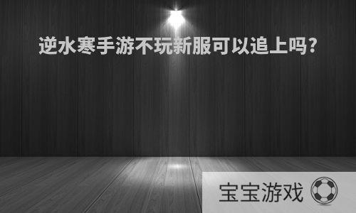 逆水寒手游不玩新服可以追上吗?