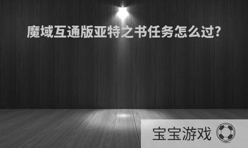 魔域互通版亚特之书任务怎么过?