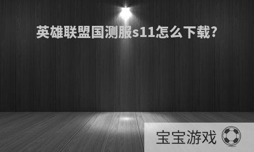 英雄联盟国测服s11怎么下载?