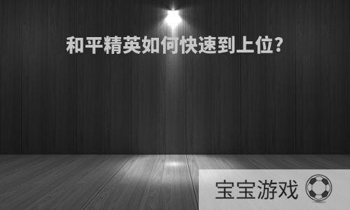 和平精英如何快速到上位?