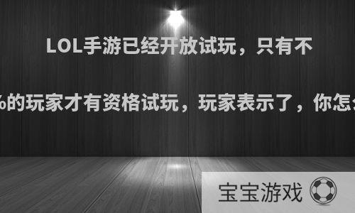 LOL手游已经开放试玩，只有不到1%的玩家才有资格试玩，玩家表示了，你怎么看?