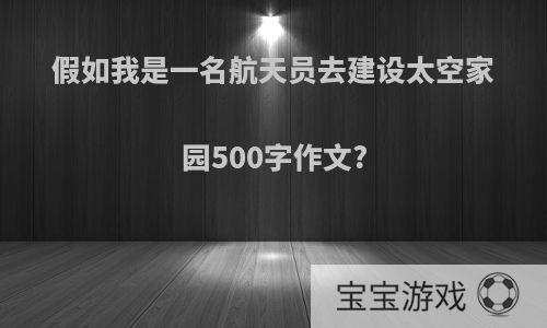 假如我是一名航天员去建设太空家园500字作文?