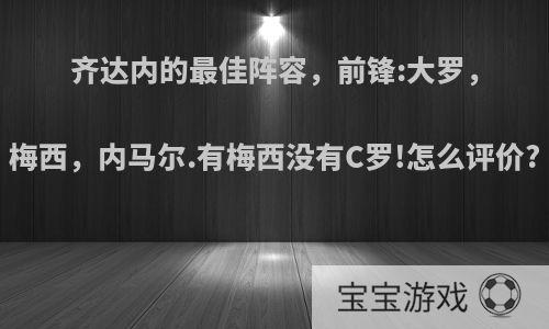 齐达内的最佳阵容，前锋:大罗，梅西，内马尔.有梅西没有C罗!怎么评价?