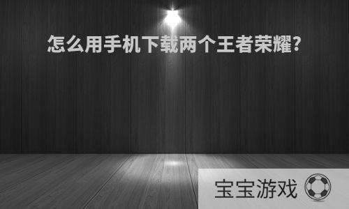 怎么用手机下载两个王者荣耀?
