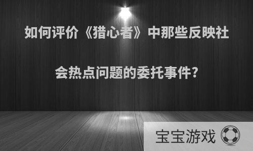 如何评价《猎心者》中那些反映社会热点问题的委托事件?