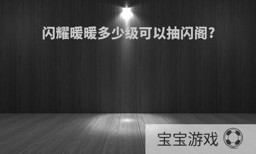 闪耀暖暖多少级可以抽闪阁?