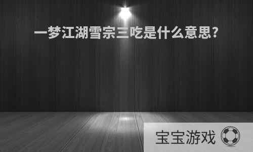 一梦江湖雪宗三吃是什么意思?