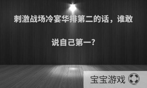 刺激战场冷宴华排第二的话，谁敢说自己第一?
