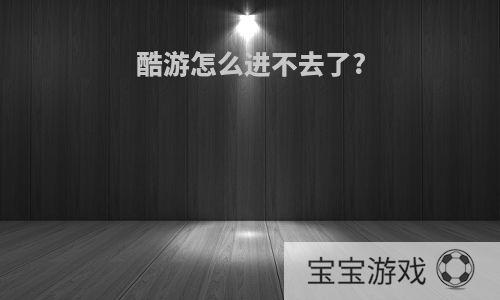 酷游怎么进不去了?