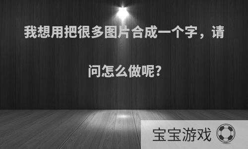 我想用把很多图片合成一个字，请问怎么做呢?