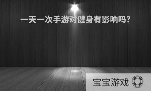 一天一次手游对健身有影响吗?