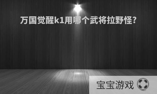 万国觉醒k1用哪个武将拉野怪?