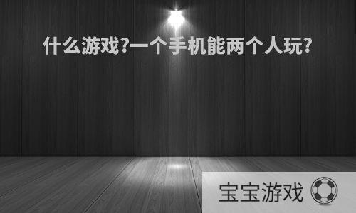 什么游戏?一个手机能两个人玩?