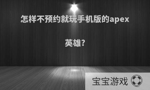 怎样不预约就玩手机版的apex英雄?