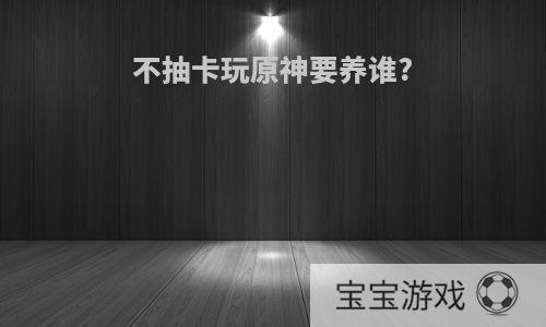 不抽卡玩原神要养谁?