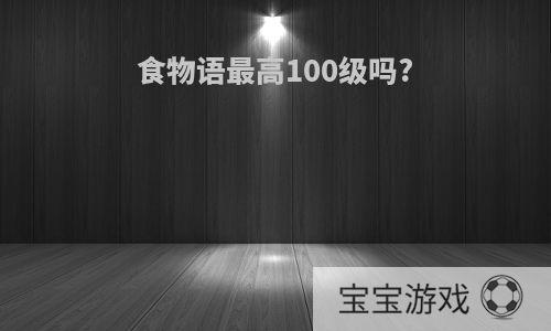 食物语最高100级吗?