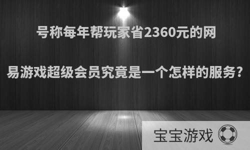 号称每年帮玩家省2360元的网易游戏超级会员究竟是一个怎样的服务?
