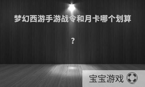 梦幻西游手游战令和月卡哪个划算?
