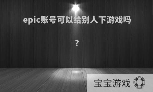 epic账号可以给别人下游戏吗?