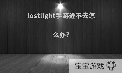 lostlight手游进不去怎么办?