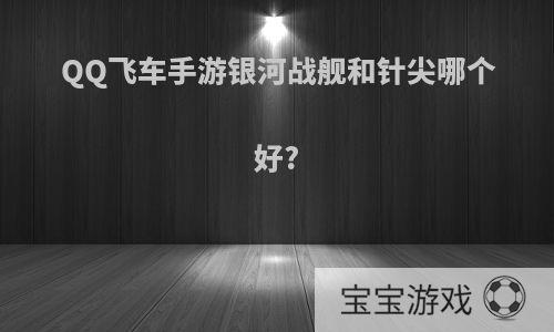 QQ飞车手游银河战舰和针尖哪个好?