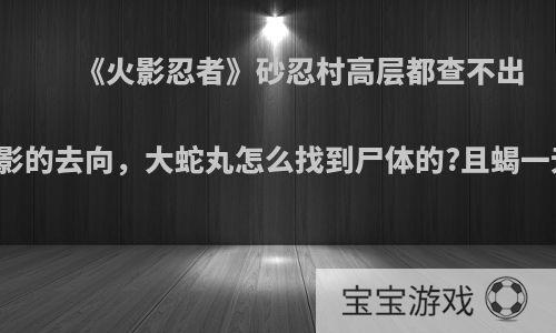《火影忍者》砂忍村高层都查不出三代风影的去向，大蛇丸怎么找到尸体的?且蝎一无所知?