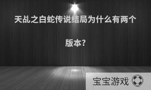 天乩之白蛇传说结局为什么有两个版本?