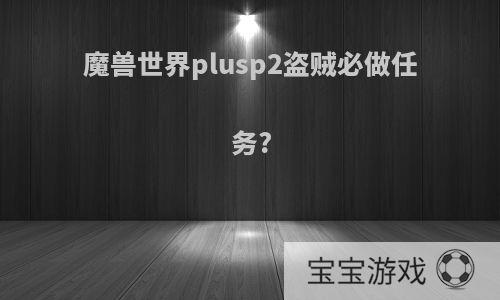 魔兽世界plusp2盗贼必做任务?