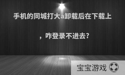手机的同城打大a卸载后在下载上，咋登录不进去?