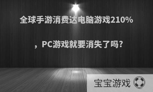 全球手游消费达电脑游戏210%，PC游戏就要消失了吗?