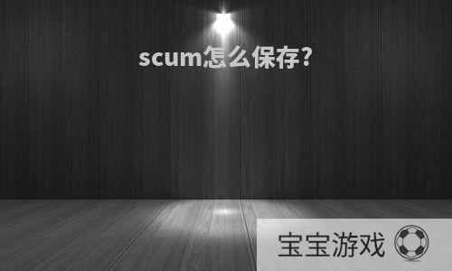 scum怎么保存?