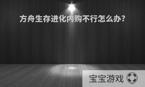 方舟生存进化内购不行怎么办?