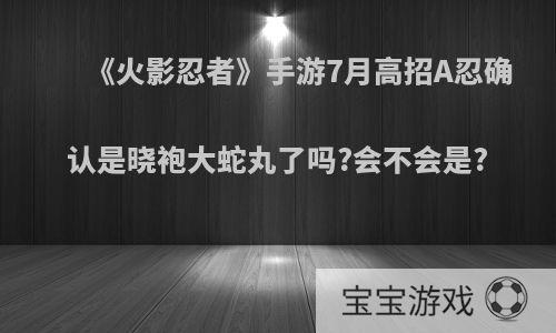 《火影忍者》手游7月高招A忍确认是晓袍大蛇丸了吗?会不会是?