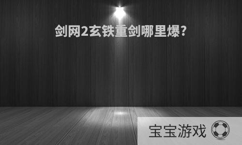 剑网2玄铁重剑哪里爆?