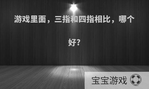 游戏里面，三指和四指相比，哪个好?