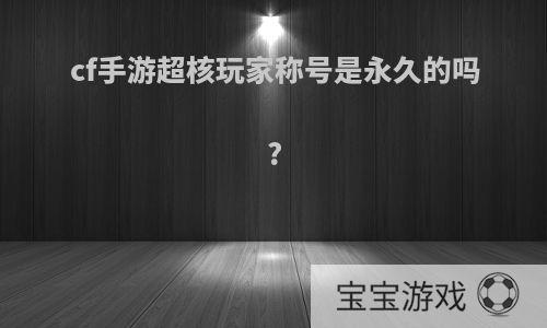 cf手游超核玩家称号是永久的吗?