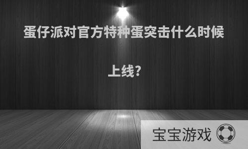 蛋仔派对官方特种蛋突击什么时候上线?