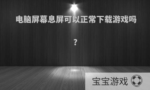 电脑屏幕息屏可以正常下载游戏吗?
