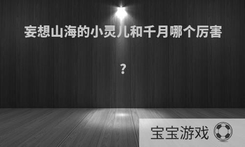 妄想山海的小灵儿和千月哪个厉害?