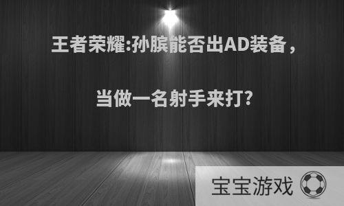 王者荣耀:孙膑能否出AD装备，当做一名射手来打?
