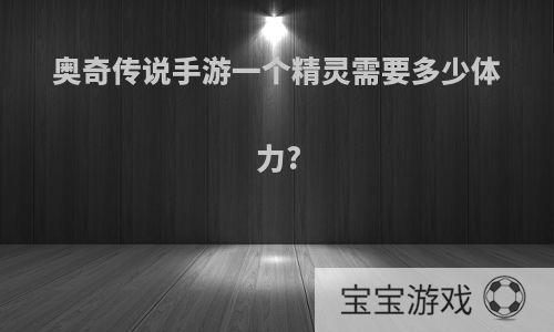 奥奇传说手游一个精灵需要多少体力?